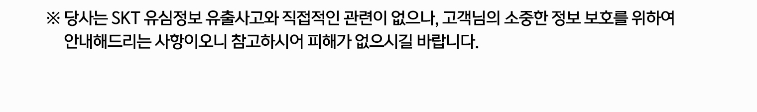 당사는 SKT 유심정보 유출사고와 직접적인 관련이 없으나, 고객님의 소중한 정보 보호를 위하여 안내해드리는 사항이오니 참고하시어 피해가 없으시길 바랍니다.
